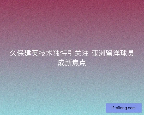 久保建英技术独特引关注 亚洲留洋球员成新焦点