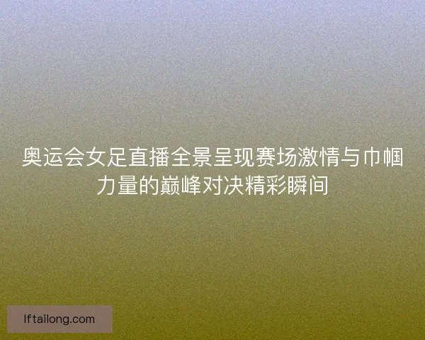 奥运会女足直播全景呈现赛场激情与巾帼力量的巅峰对决精彩瞬间