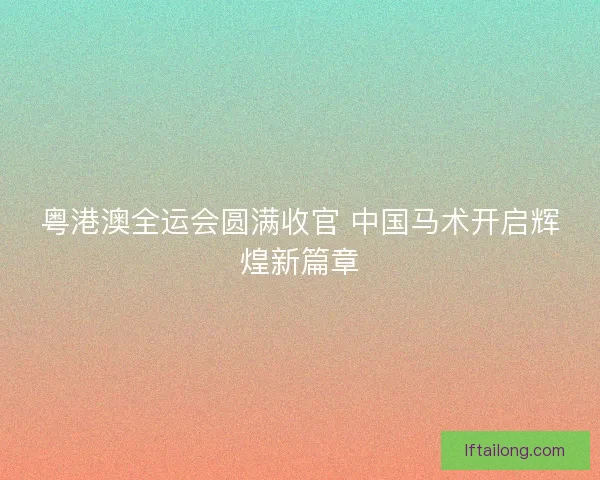 粤港澳全运会圆满收官 中国马术开启辉煌新篇章