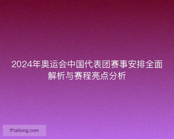 2024年奥运会中国代表团赛事安排全面解析与赛程亮点分析